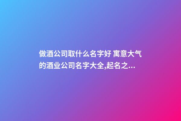 做酒公司取什么名字好 寓意大气的酒业公司名字大全,起名之家